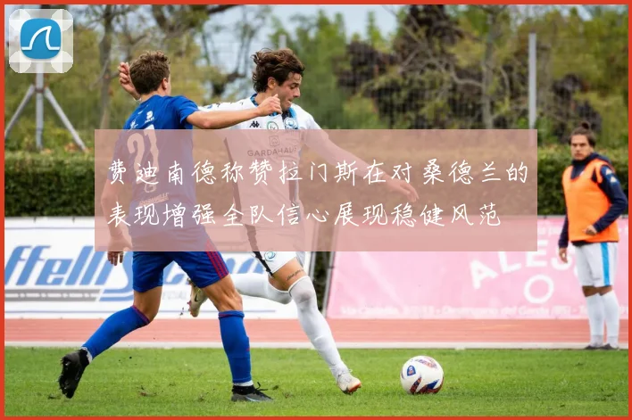 费迪南德称赞拉门斯在对桑德兰的表现增强全队信心展现稳健风范