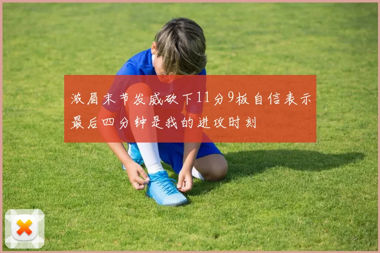 浓眉末节发威砍下11分9板自信表示最后四分钟是我的进攻时刻