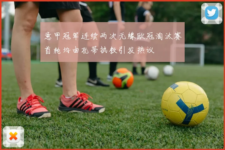 意甲冠军连续两次无缘欧冠淘汰赛首轮均由孔蒂执教引发热议