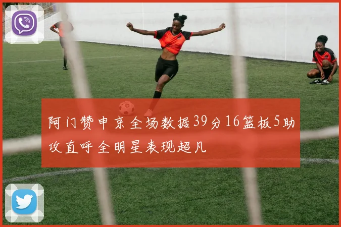 阿门赞申京全场数据39分16篮板5助攻直呼全明星表现超凡