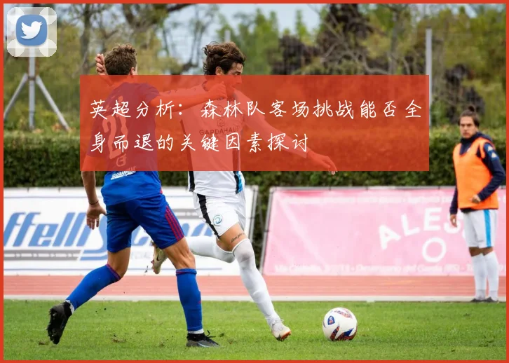 英超分析：森林队客场挑战能否全身而退的关键因素探讨