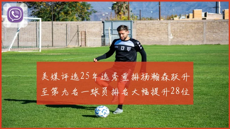 美媒评选25年选秀重排杨瀚森跃升至第九名一球员排名大幅提升28位