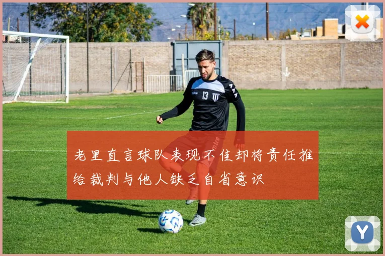 老里直言球队表现不佳却将责任推给裁判与他人缺乏自省意识