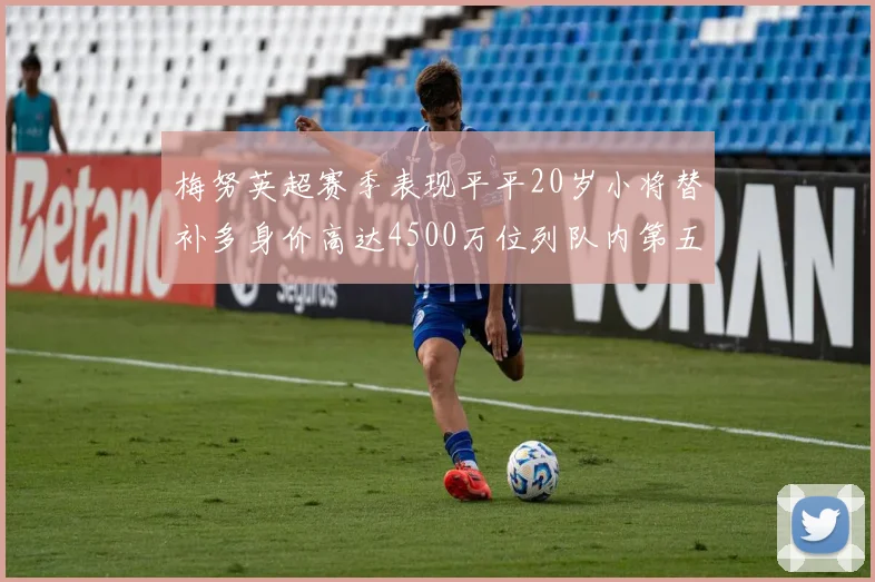 梅努英超赛季表现平平20岁小将替补多身价高达4500万位列队内第五