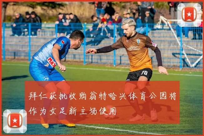 拜仁获批收购翁特哈兴体育公园将作为女足新主场使用