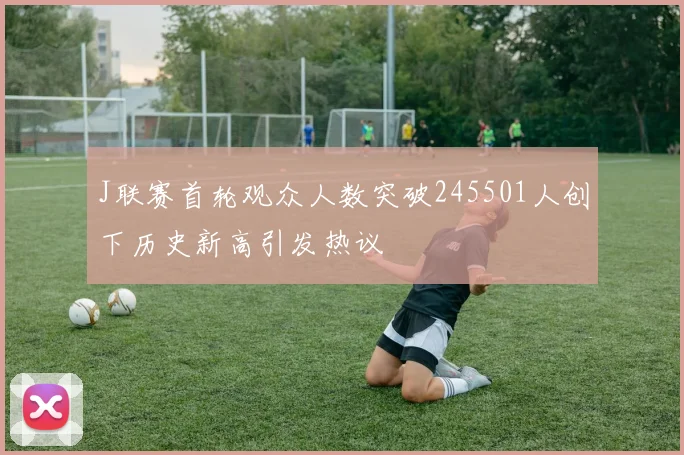 J联赛首轮观众人数突破245501人创下历史新高引发热议
