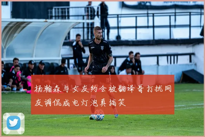 杨瀚森与女友约会被翻译哥打扰网友调侃成电灯泡真搞笑
