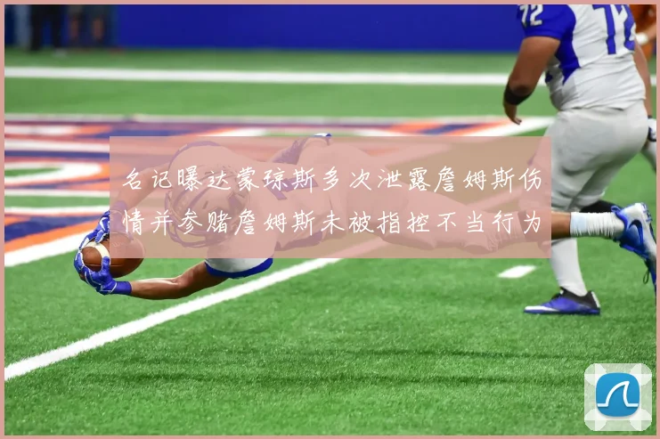 名记曝达蒙琼斯多次泄露詹姆斯伤情并参赌詹姆斯未被指控不当行为