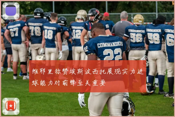 维耶里称赞埃斯波西托展现实力进球能力对前锋至关重要