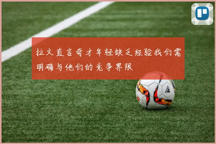 拉文直言奇才年轻缺乏经验我们需明确与他们的竞争界限