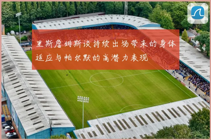 里斯詹姆斯谈持续出场带来的身体适应与帕尔默的高潜力表现