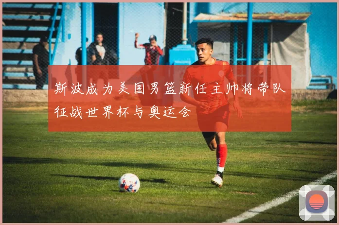 斯波成为美国男篮新任主帅将带队征战世界杯与奥运会