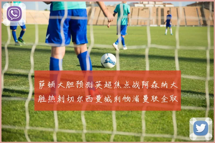 萨顿大胆预测英超焦点战阿森纳大胜热刺切尔西曼城利物浦曼联全取三分