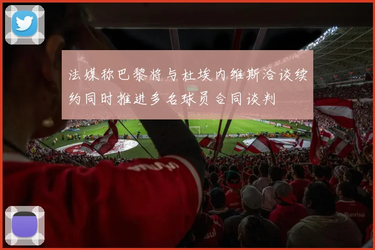 法媒称巴黎将与杜埃内维斯洽谈续约同时推进多名球员合同谈判