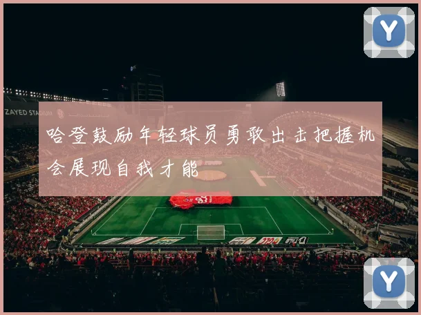 哈登鼓励年轻球员勇敢出击把握机会展现自我才能