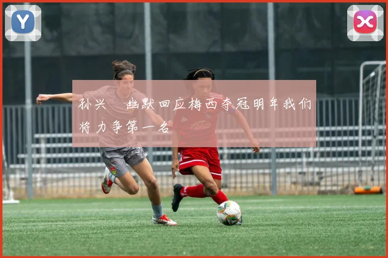 孙兴慜幽默回应梅西夺冠明年我们将力争第一名