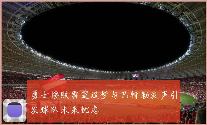 勇士惨败雷霆追梦与巴特勒发声引发球队未来忧虑