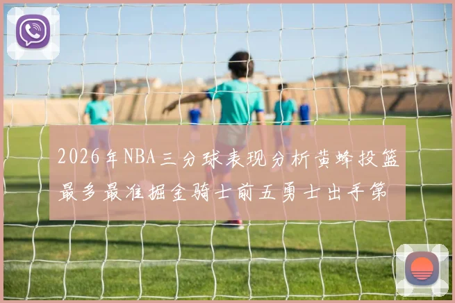 2026年NBA三分球表现分析黄蜂投篮最多最准掘金骑士前五勇士出手第二