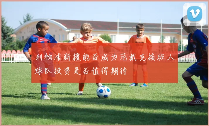 利物浦新援能否成为范戴克接班人球队投资是否值得期待