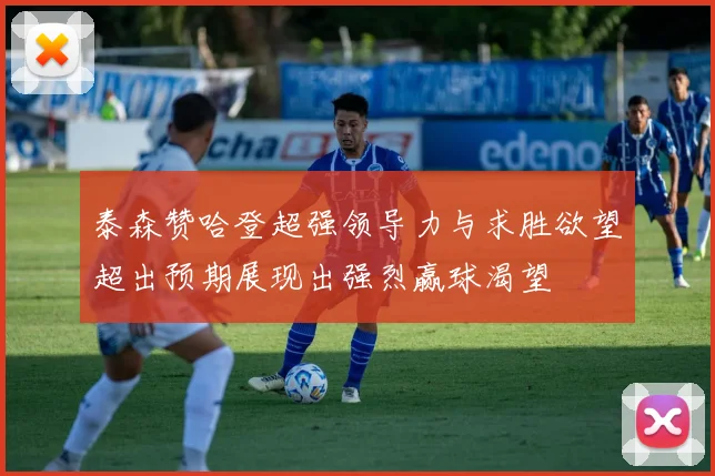泰森赞哈登超强领导力与求胜欲望超出预期展现出强烈赢球渴望