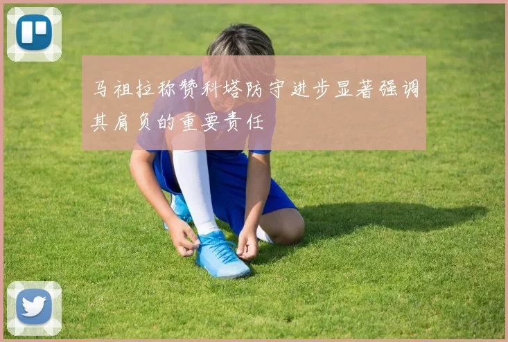 马祖拉称赞科塔防守进步显著强调其肩负的重要责任