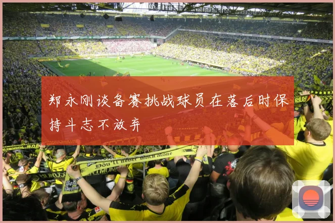 郑永刚谈备赛挑战球员在落后时保持斗志不放弃