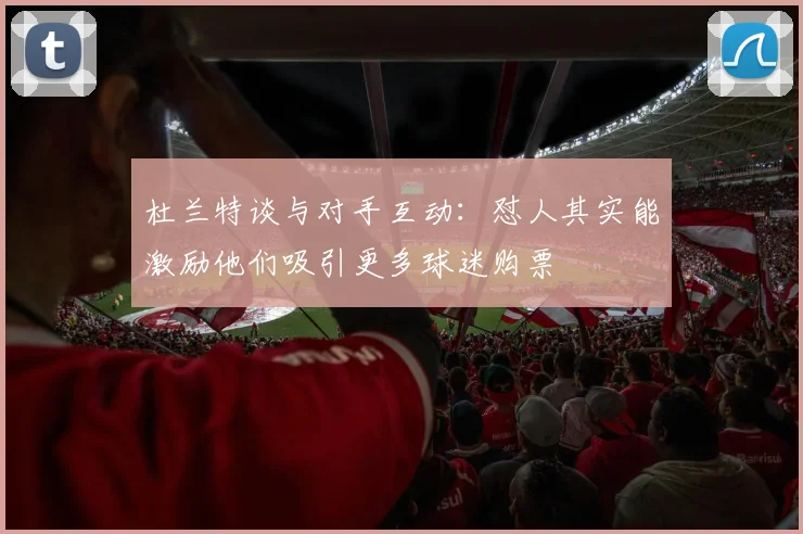 杜兰特谈与对手互动：怼人其实能激励他们吸引更多球迷购票