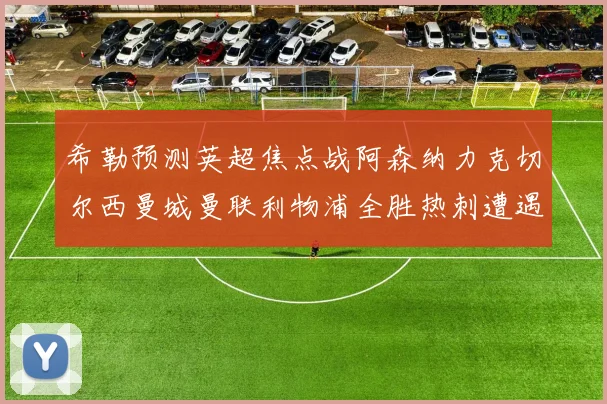 希勒预测英超焦点战阿森纳力克切尔西曼城曼联利物浦全胜热刺遭遇失利
