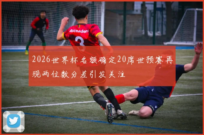 2026世界杯名额确定20席世预赛再现两位数分差引发关注