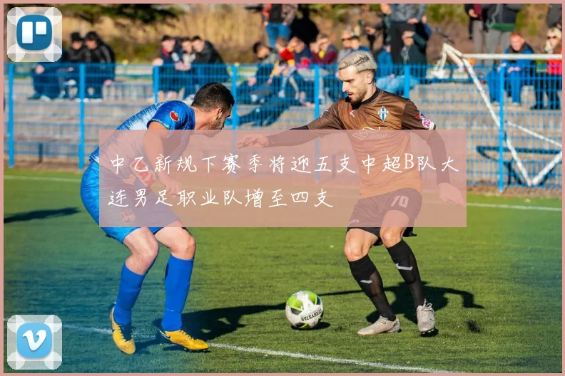 中乙新规下赛季将迎五支中超B队大连男足职业队增至四支
