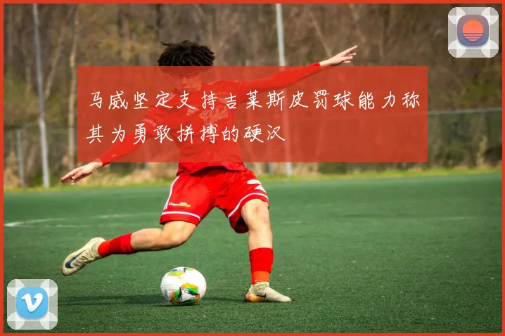 马威坚定支持吉莱斯皮罚球能力称其为勇敢拼搏的硬汉