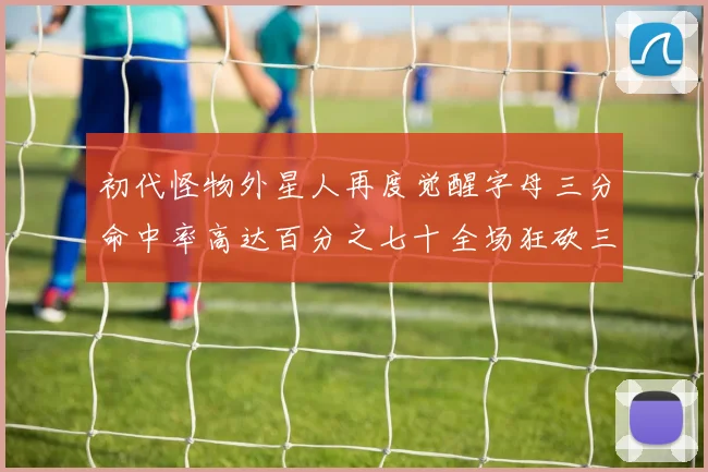 初代怪物外星人再度觉醒字母三分命中率高达百分之七十全场狂砍三十一分二十篮板七助攻