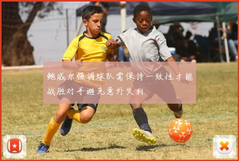 鲍威尔强调球队需保持一致性才能战胜对手避免意外失利