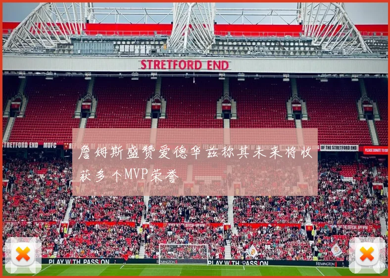 詹姆斯盛赞爱德华兹称其未来将收获多个MVP荣誉