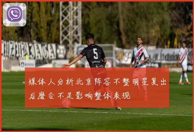 媒体人分析北京阵容不整明星复出后磨合不足影响整体表现