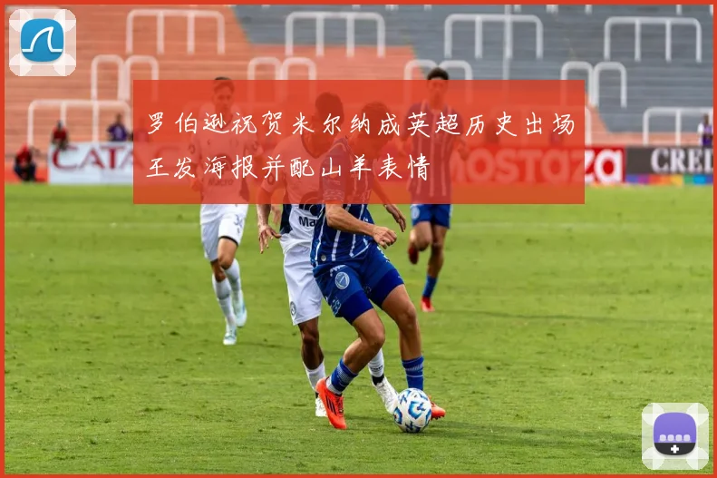 罗伯逊祝贺米尔纳成英超历史出场王发海报并配山羊表情