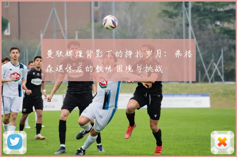 曼联辉煌背影下的挣扎岁月：弗格森退休后的教练困境与挑战
