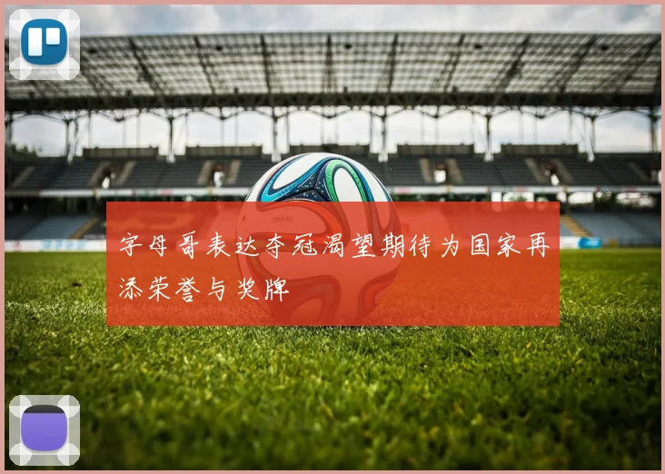 字母哥表达夺冠渴望期待为国家再添荣誉与奖牌