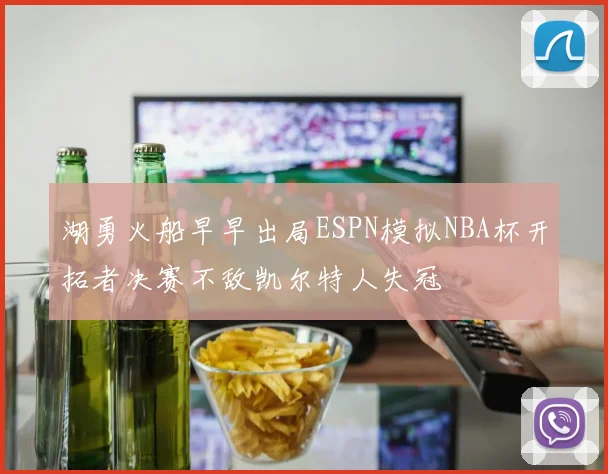湖勇火船早早出局ESPN模拟NBA杯开拓者决赛不敌凯尔特人失冠