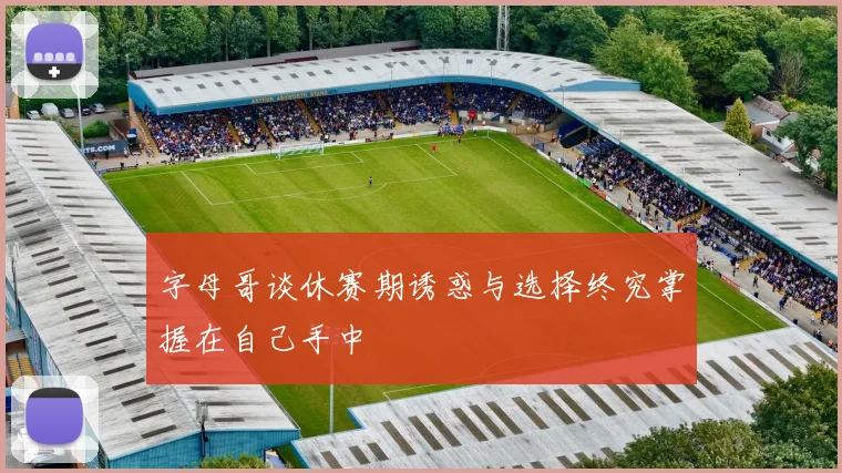字母哥谈休赛期诱惑与选择终究掌握在自己手中