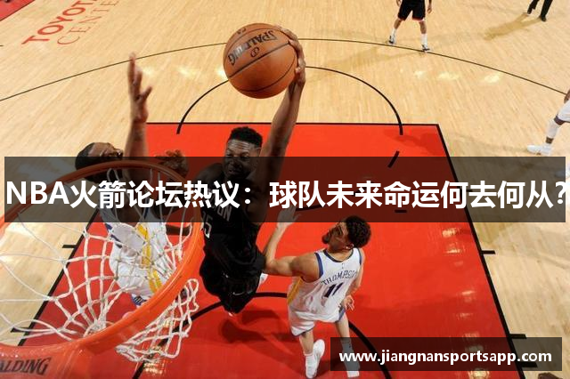 NBA火箭论坛热议：球队未来命运何去何从？