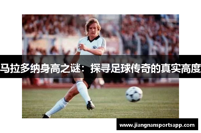 马拉多纳身高之谜：探寻足球传奇的真实高度