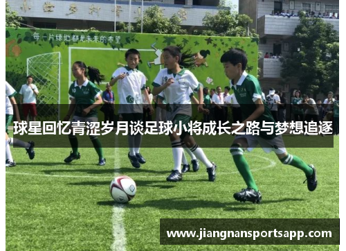 球星回忆青涩岁月谈足球小将成长之路与梦想追逐