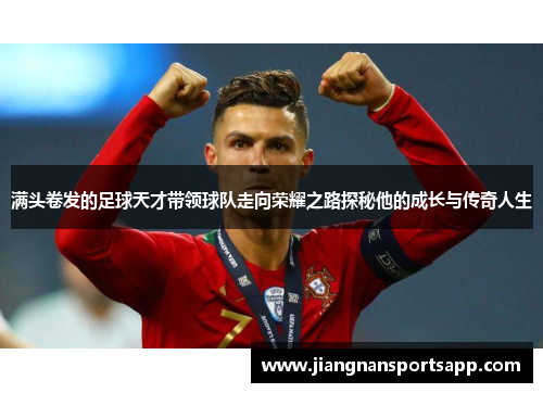满头卷发的足球天才带领球队走向荣耀之路探秘他的成长与传奇人生