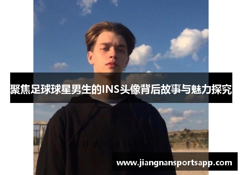 聚焦足球球星男生的INS头像背后故事与魅力探究