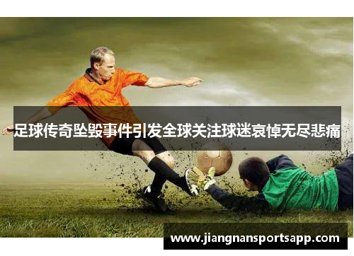 足球传奇坠毁事件引发全球关注球迷哀悼无尽悲痛