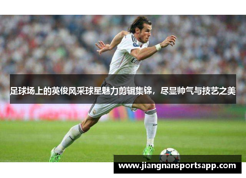足球场上的英俊风采球星魅力剪辑集锦，尽显帅气与技艺之美