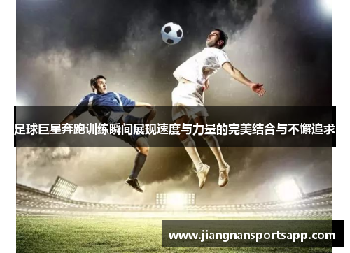 足球巨星奔跑训练瞬间展现速度与力量的完美结合与不懈追求
