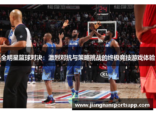 全明星篮球对决：激烈对抗与策略挑战的终极竞技游戏体验