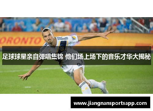 足球球星亲自弹唱集锦 他们场上场下的音乐才华大揭秘